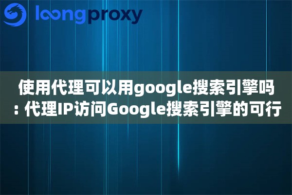 使用代理可以用google搜索引擎吗: 代理IP访问Google搜索引擎的可行性分析