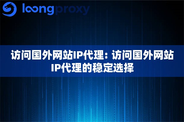 访问国外网站IP代理: 访问国外网站IP代理的稳定选择