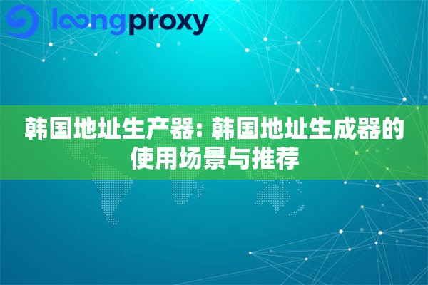 韩国地址生产器: 韩国地址生成器的使用场景与推荐