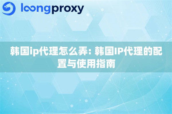 韩国ip代理怎么弄: 韩国IP代理的配置与使用指南