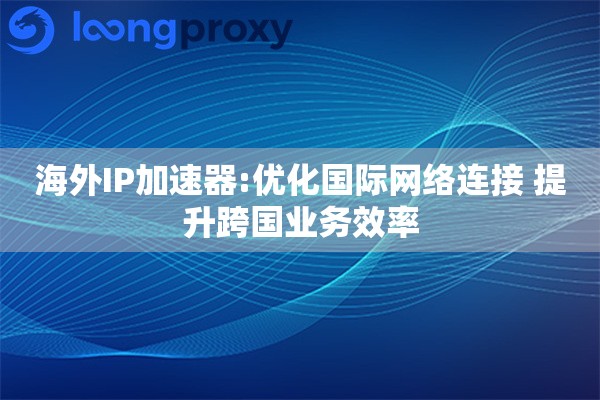 海外IP加速器:优化国际网络连接 提升跨国业务效率