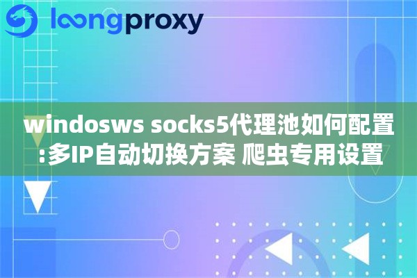windosws socks5代理池如何配置:多IP自动切换方案 爬虫专用设置
