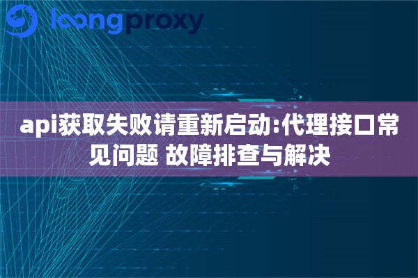 api获取失败请重新启动:代理接口常见问题 故障排查与解决