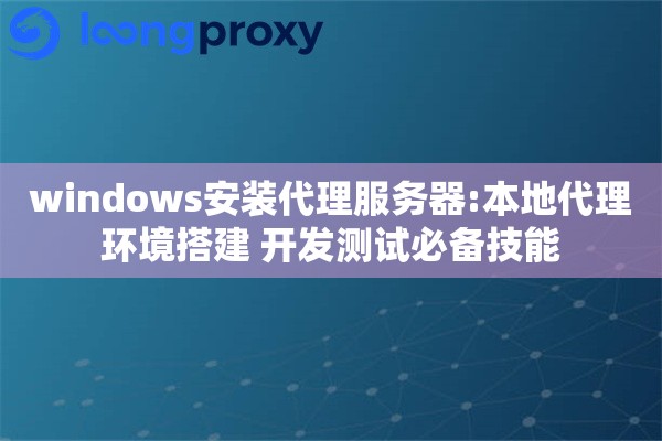 windows安装代理服务器:本地代理环境搭建 开发测试必备技能
