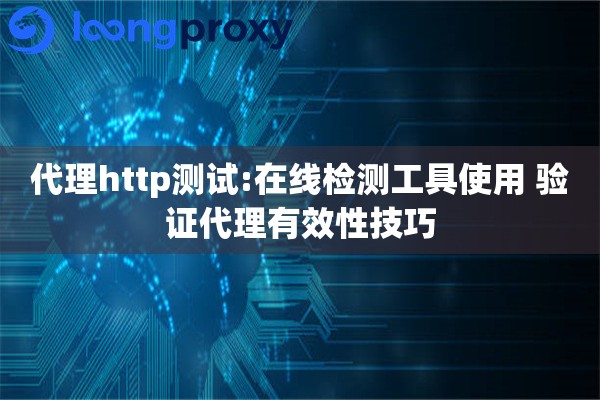 代理http测试:在线检测工具使用 验证代理有效性技巧