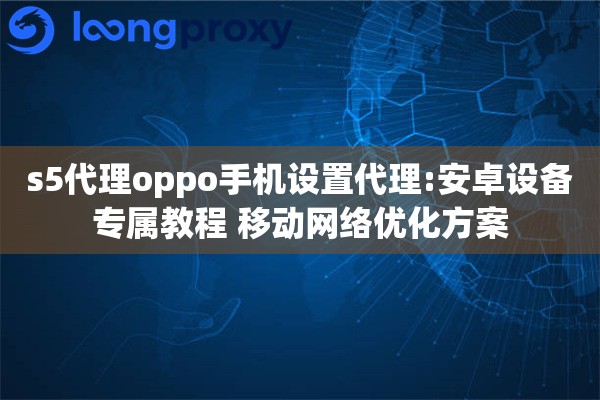 s5代理oppo手机设置代理:安卓设备专属教程 移动网络优化方案