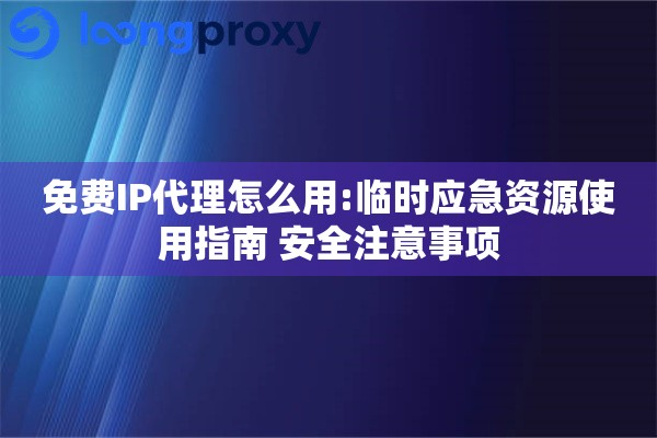 免费IP代理怎么用:临时应急资源使用指南 安全注意事项