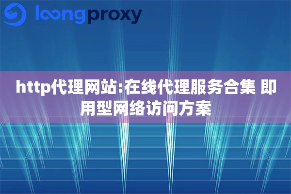 http代理网站:在线代理服务合集 即用型网络访问方案