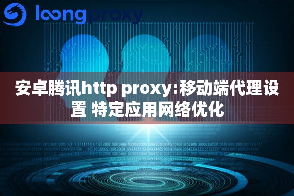 安卓腾讯http proxy:移动端代理设置 特定应用网络优化