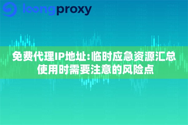 免费代理IP地址:临时应急资源汇总 使用时需要注意的风险点