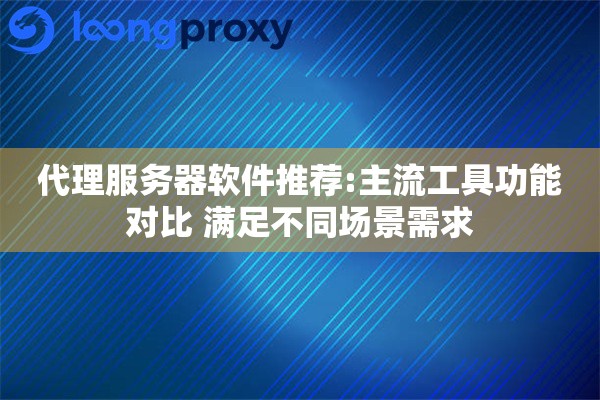 代理服务器软件推荐:主流工具功能对比 满足不同场景需求