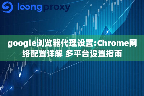 google浏览器代理设置:Chrome网络配置详解 多平台设置指南