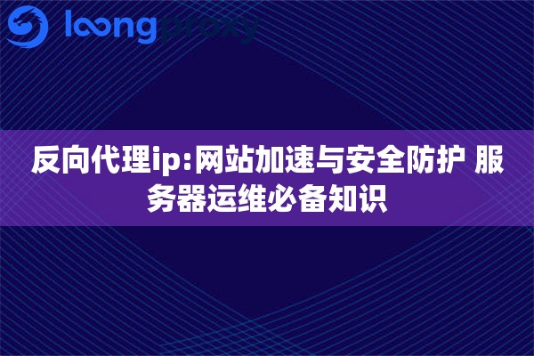 反向代理ip:网站加速与安全防护 服务器运维必备知识