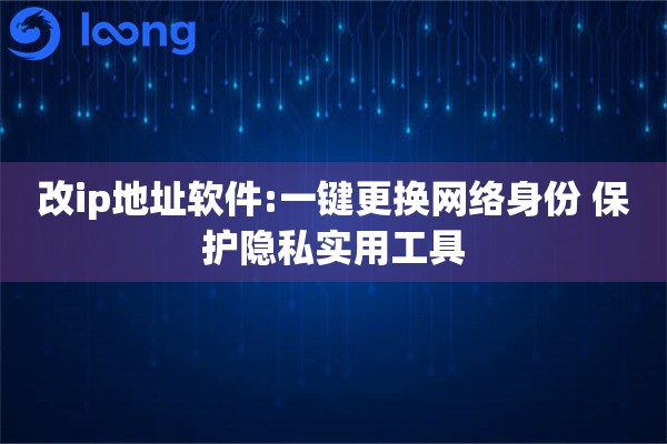 改ip地址软件:一键更换网络身份 保护隐私实用工具
