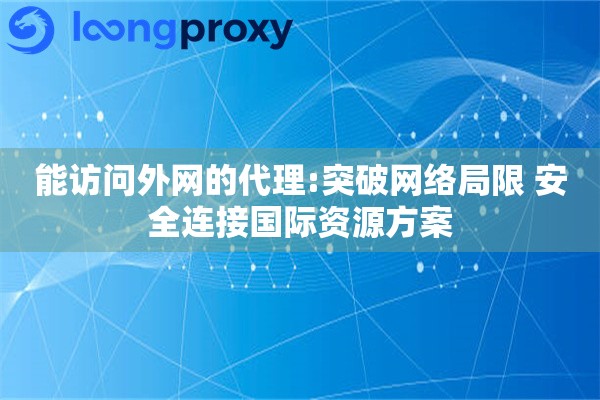 能访问外网的代理:突破网络局限 安全连接国际资源方案