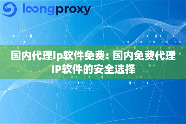 国内代理ip软件免费: 国内免费代理IP软件的安全选择