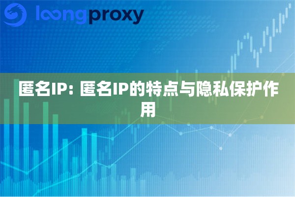 匿名IP: 匿名IP的特点与隐私保护作用