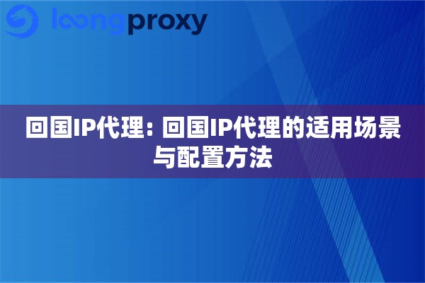 回国IP代理: 回国IP代理的适用场景与配置方法