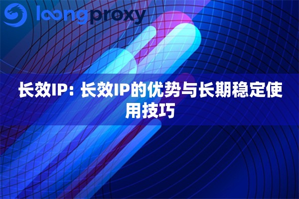 长效IP: 长效IP的优势与长期稳定使用技巧
