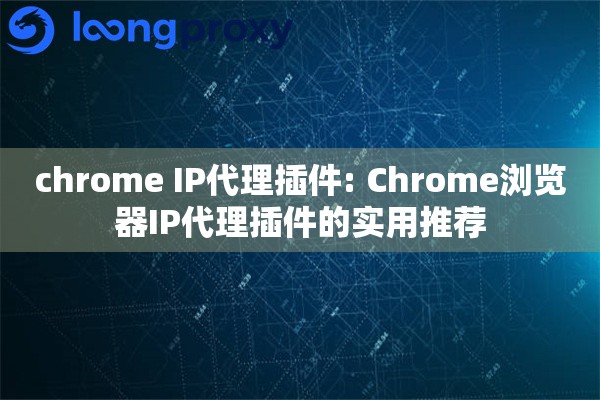 chrome IP代理插件: Chrome浏览器IP代理插件的实用推荐
