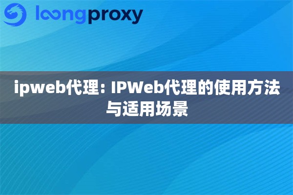 ipweb代理: IPWeb代理的使用方法与适用场景