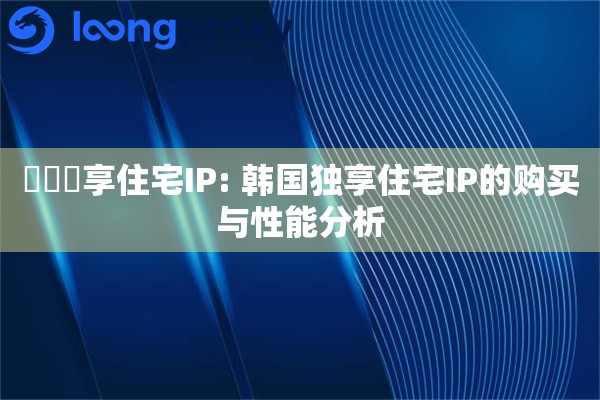 韓國獨享住宅IP: 韩国独享住宅IP的购买与性能分析