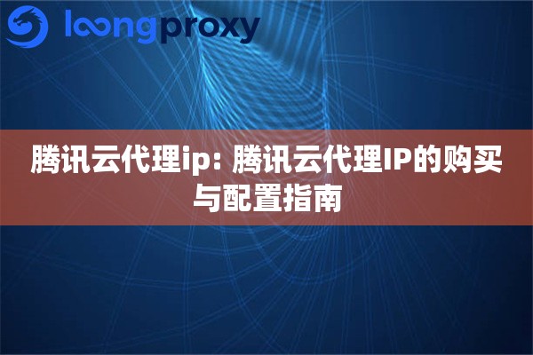 腾讯云代理ip: 腾讯云代理IP的购买与配置指南