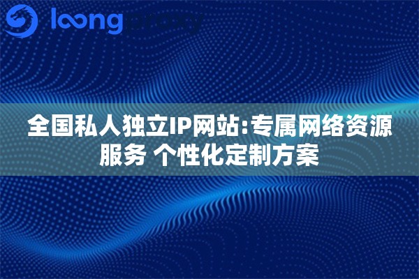全国私人独立IP网站:专属网络资源服务 个性化定制方案