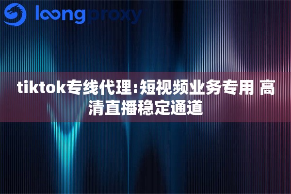 tiktok专线代理:短视频业务专用 高清直播稳定通道