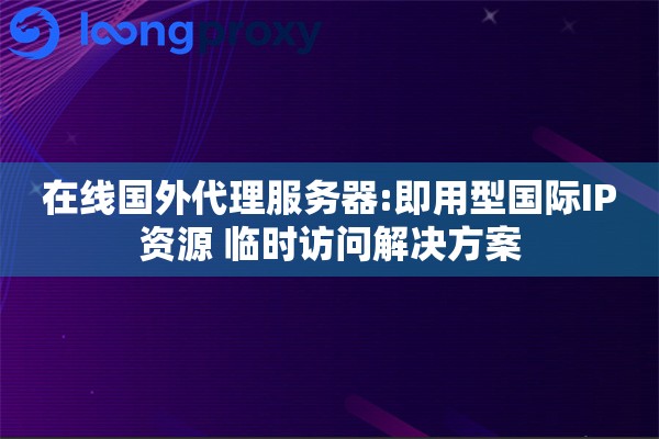 在线国外代理服务器:即用型国际IP资源 临时访问解决方案