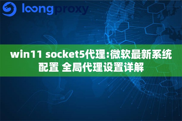 win11 socket5代理:微软最新系统配置 全局代理设置详解