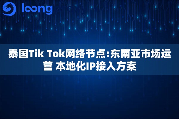 泰国Tik Tok网络节点:东南亚市场运营 本地化IP接入方案