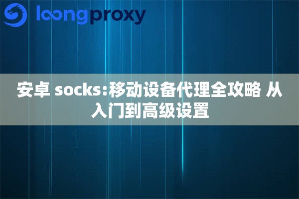 安卓 socks:移动设备代理全攻略 从入门到高级设置