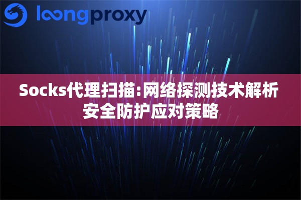 Socks代理扫描:网络探测技术解析 安全防护应对策略