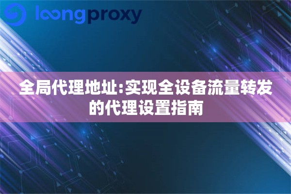 全局代理地址:实现全设备流量转发的代理设置指南
