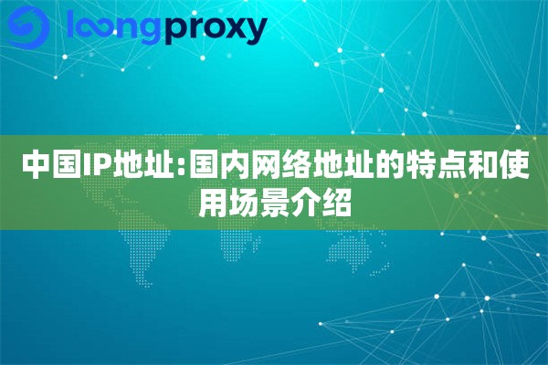 中国IP地址:国内网络地址的特点和使用场景介绍