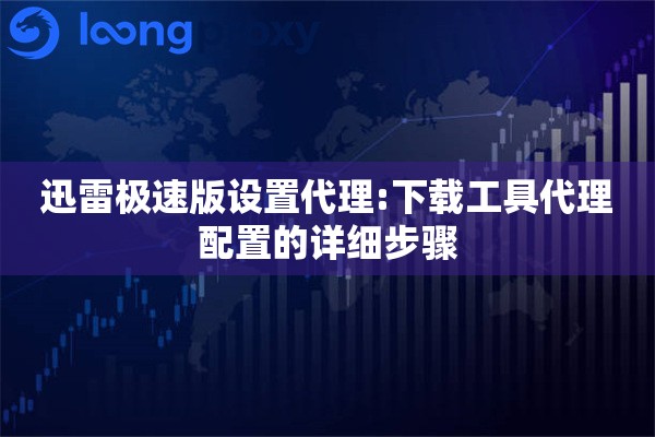 迅雷极速版设置代理:下载工具代理配置的详细步骤