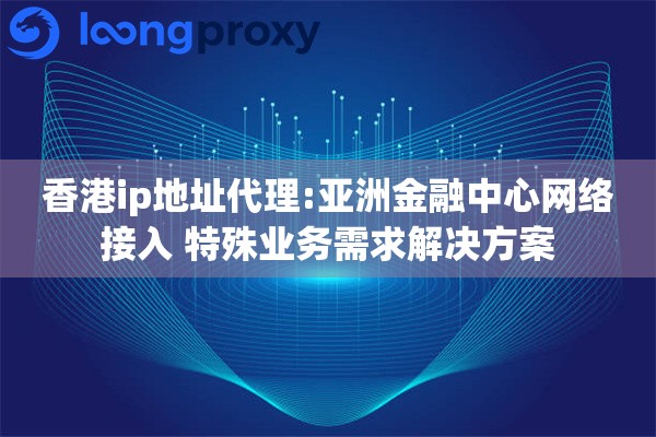 香港ip地址代理:亚洲金融中心网络接入 特殊业务需求解决方案