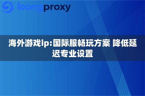 海外游戏ip:国际服畅玩方案 降低延迟专业设置