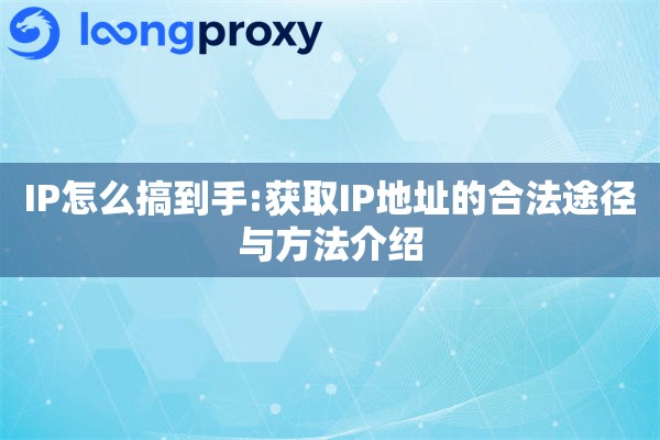 IP怎么搞到手:获取IP地址的合法途径与方法介绍