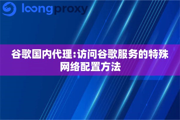 详细阅读:谷歌国内代理:访问谷歌服务的特殊网络配置方法 谷歌国内代理:访问谷歌服务的特殊网络配置方法