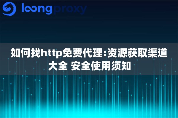 如何找http免费代理:资源获取渠道大全 安全使用须知