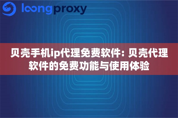 贝壳手机ip代理免费软件: 贝壳代理软件的免费功能与使用体验