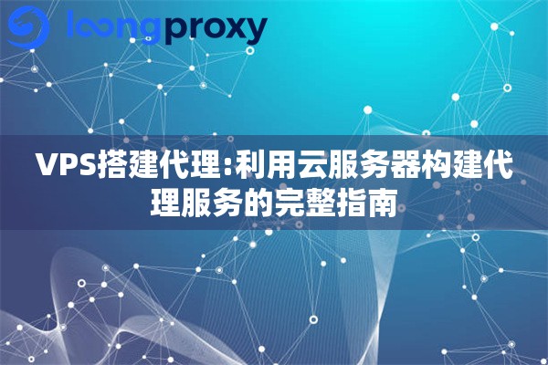 VPS搭建代理:利用云服务器构建代理服务的完整指南