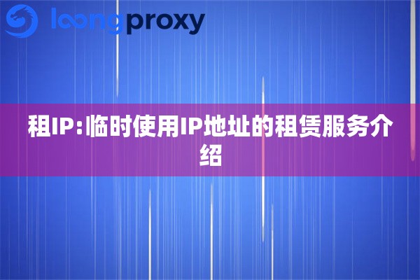 租IP:临时使用IP地址的租赁服务介绍