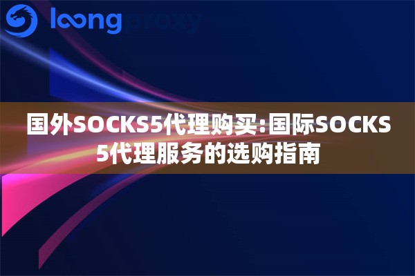 国外SOCKS5代理购买:国际SOCKS5代理服务的选购指南