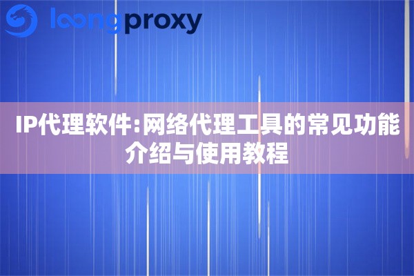 IP代理软件:网络代理工具的常见功能介绍与使用教程