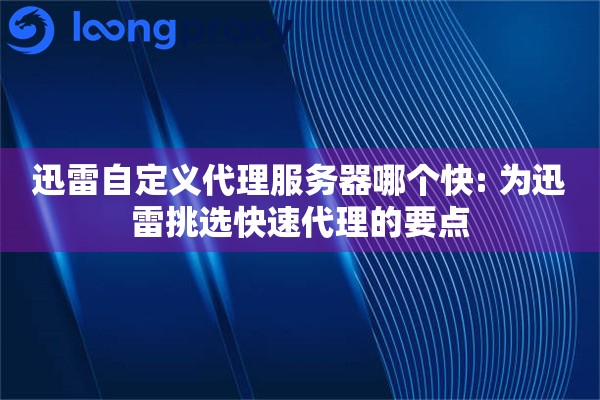 迅雷自定义代理服务器哪个快: 为迅雷挑选快速代理的要点
