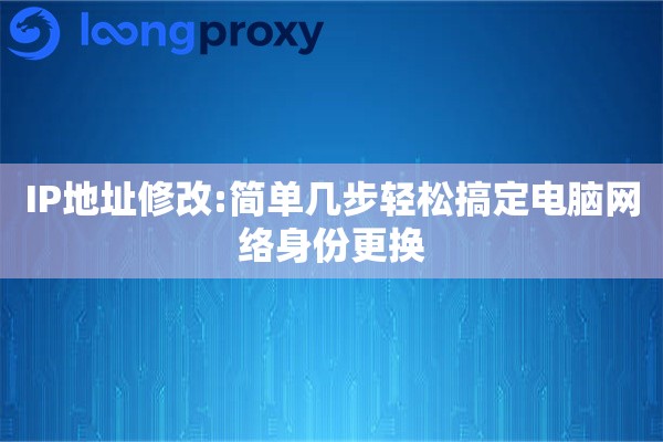 IP地址修改:简单几步轻松搞定电脑网络身份更换