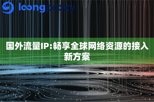 国外流量IP:畅享全球网络资源的接入新方案